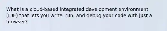 What is a cloud-based integrated development environment (IDE) that lets you write, run, and debug your code with just a browser?