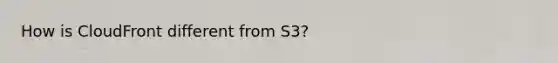 How is CloudFront different from S3?