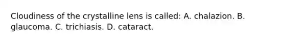 Cloudiness of the crystalline lens is​ called: A. chalazion. B. glaucoma. C. trichiasis. D. cataract.