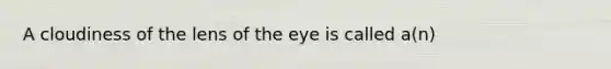 A cloudiness of the lens of the eye is called a(n)