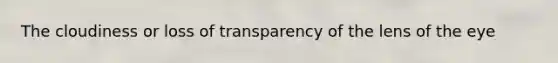 The cloudiness or loss of transparency of the lens of the eye