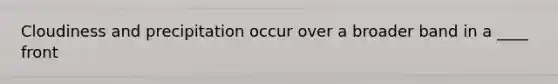 Cloudiness and precipitation occur over a broader band in a ____ front