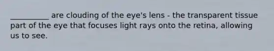 __________ are clouding of the eye's lens - the transparent tissue part of the eye that focuses light rays onto the retina, allowing us to see.