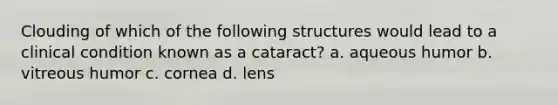 Clouding of which of the following structures would lead to a clinical condition known as a cataract? a. aqueous humor b. vitreous humor c. cornea d. lens