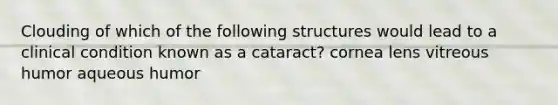 Clouding of which of the following structures would lead to a clinical condition known as a cataract? cornea lens vitreous humor aqueous humor