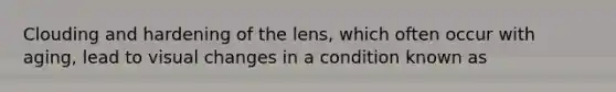 Clouding and hardening of the lens, which often occur with aging, lead to visual changes in a condition known as