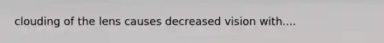 clouding of the lens causes decreased vision with....