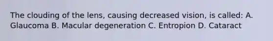 The clouding of the lens, causing decreased vision, is called: A. Glaucoma B. Macular degeneration C. Entropion D. Cataract