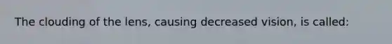 The clouding of the lens, causing decreased vision, is called: