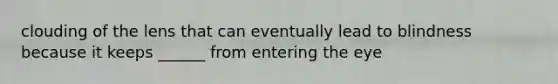 clouding of the lens that can eventually lead to blindness because it keeps ______ from entering the eye