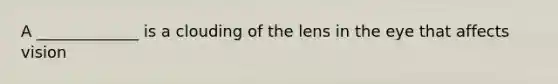 A _____________ is a clouding of the lens in the eye that affects vision