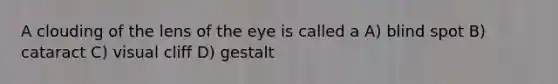 A clouding of the lens of the eye is called a A) blind spot B) cataract C) visual cliff D) gestalt