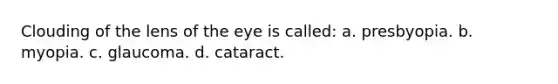 Clouding of the lens of the eye is called: a. presbyopia. b. myopia. c. glaucoma. d. cataract.