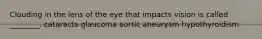 Clouding in the lens of the eye that impacts vision is called ________. cataracts glaucoma aortic aneurysm hypothyroidism
