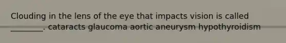 Clouding in the lens of the eye that impacts vision is called ________. cataracts glaucoma aortic aneurysm hypothyroidism