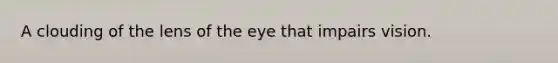 A clouding of the lens of the eye that impairs vision.