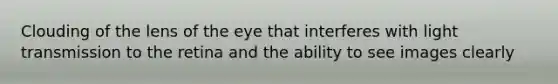 Clouding of the lens of the eye that interferes with light transmission to the retina and the ability to see images clearly