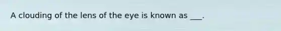 A clouding of the lens of the eye is known as ___.