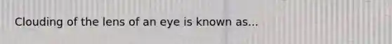 Clouding of the lens of an eye is known as...