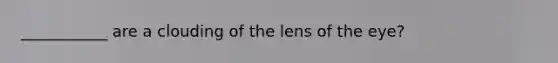 ___________ are a clouding of the lens of the eye?