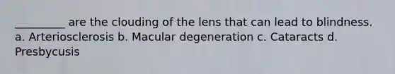 _________ are the clouding of the lens that can lead to blindness. a. Arteriosclerosis b. Macular degeneration c. Cataracts d. Presbycusis