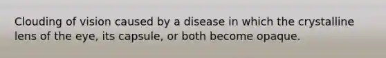 Clouding of vision caused by a disease in which the crystalline lens of the eye, its capsule, or both become opaque.