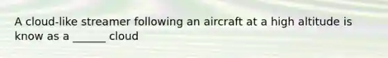 A cloud-like streamer following an aircraft at a high altitude is know as a ______ cloud