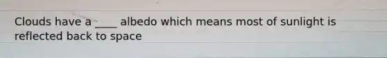 Clouds have a ____ albedo which means most of sunlight is reflected back to space