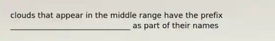 clouds that appear in the middle range have the prefix _______________________________ as part of their names