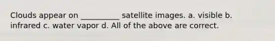 Clouds appear on __________ satellite images. a. visible b. infrared c. water vapor d. All of the above are correct.