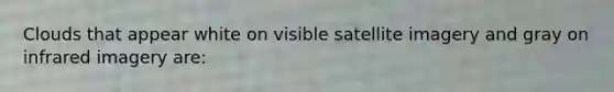 Clouds that appear white on visible satellite imagery and gray on infrared imagery are: