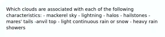 Which clouds are associated with each of the following characteristics: - mackerel sky - lightning - halos - hailstones - mares' tails -anvil top - light continuous rain or snow - heavy rain showers