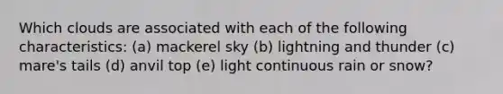 Which clouds are associated with each of the following characteristics: (a) mackerel sky (b) lightning and thunder (c) mare's tails (d) anvil top (e) light continuous rain or snow?