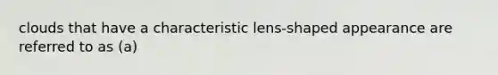 clouds that have a characteristic lens-shaped appearance are referred to as (a)