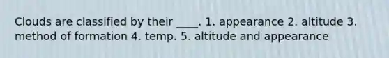 Clouds are classified by their ____. 1. appearance 2. altitude 3. method of formation 4. temp. 5. altitude and appearance