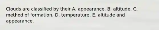 ​Clouds are classified by their ​A. appearance. ​B. altitude. C. ​method of formation. ​D. temperature. ​E. altitude and appearance.