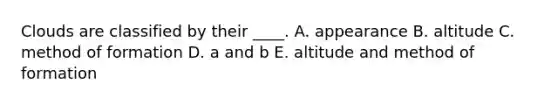 Clouds are classified by their ____. A. appearance B. altitude C. method of formation D. a and b E. altitude and method of formation