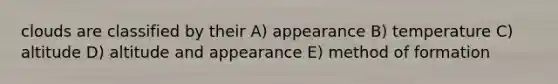 clouds are classified by their A) appearance B) temperature C) altitude D) altitude and appearance E) method of formation