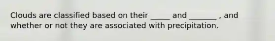 Clouds are classified based on their _____ and _______ , and whether or not they are associated with precipitation.