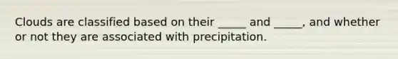 Clouds are classified based on their _____ and _____, and whether or not they are associated with precipitation.