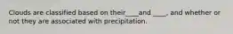 Clouds are classified based on their____and ____, and whether or not they are associated with precipitation.