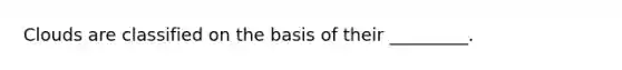 Clouds are classified on the basis of their _________.