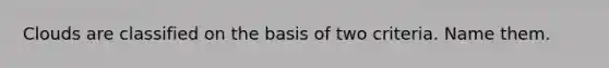 Clouds are classified on the basis of two criteria. Name them.