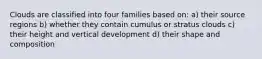 Clouds are classified into four families based on: a) their source regions b) whether they contain cumulus or stratus clouds c) their height and vertical development d) their shape and composition