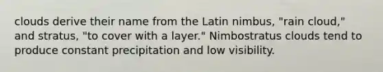 clouds derive their name from the Latin nimbus, "rain cloud," and stratus, "to cover with a layer." Nimbostratus clouds tend to produce constant precipitation and low visibility.