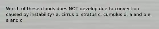 Which of these clouds does NOT develop due to convection caused by instability? a. cirrus b. stratus c. cumulus d. a and b e. a and c