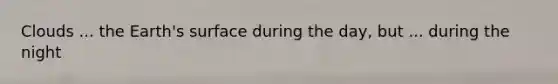 Clouds ... the Earth's surface during the day, but ... during the night