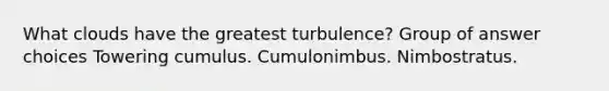 What clouds have the greatest turbulence? Group of answer choices Towering cumulus. Cumulonimbus. Nimbostratus.