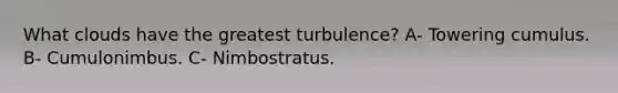 What clouds have the greatest turbulence? A- Towering cumulus. B- Cumulonimbus. C- Nimbostratus.