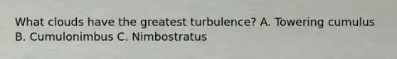 What clouds have the greatest turbulence? A. Towering cumulus B. Cumulonimbus C. Nimbostratus
